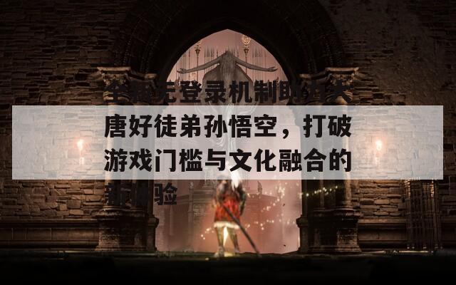 全新无登录机制助力大唐好徒弟孙悟空，打破游戏门槛与文化融合的新体验