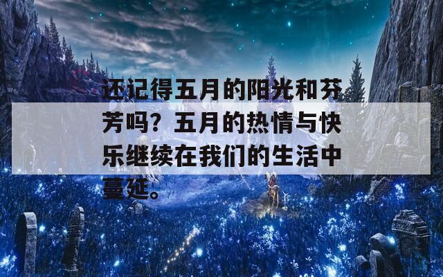 还记得五月的阳光和芬芳吗？五月的热情与快乐继续在我们的生活中蔓延。