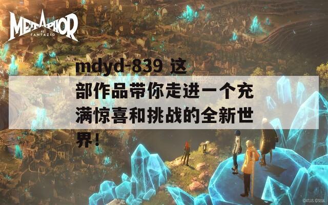 mdyd-839 这部作品带你走进一个充满惊喜和挑战的全新世界！