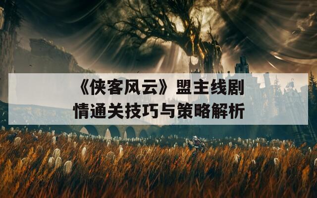 《侠客风云》盟主线剧情通关技巧与策略解析