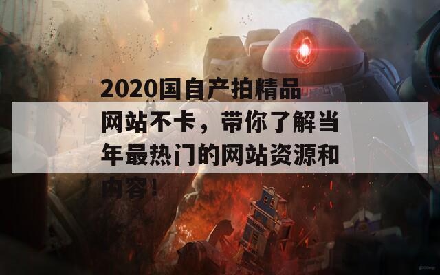 2020国自产拍精品网站不卡，带你了解当年最热门的网站资源和内容！