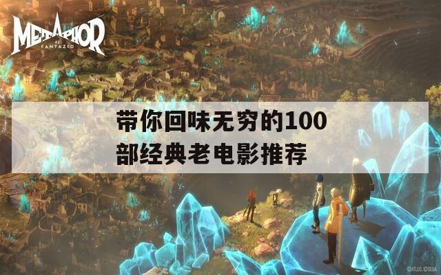 带你回味无穷的100部经典老电影推荐