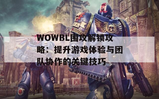 WOWBL围攻解锁攻略：提升游戏体验与团队协作的关键技巧