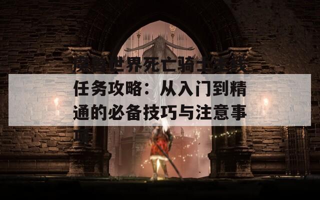 魔兽世界死亡骑士主线任务攻略：从入门到精通的必备技巧与注意事项