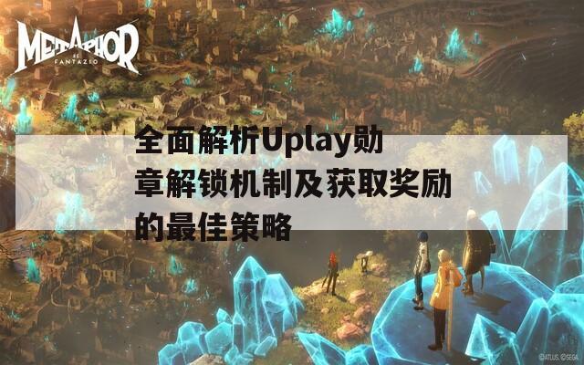 全面解析Uplay勋章解锁机制及获取奖励的最佳策略