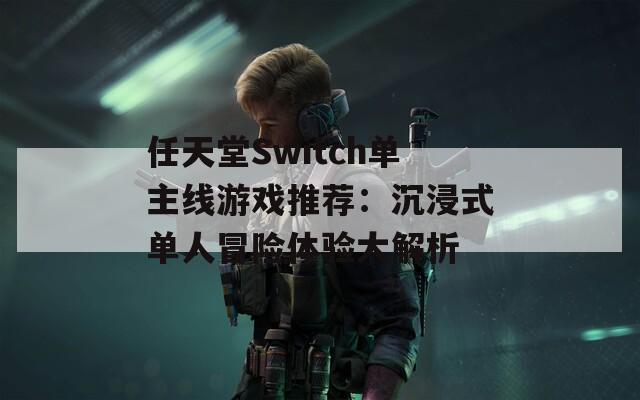 任天堂Switch单主线游戏推荐：沉浸式单人冒险体验大解析