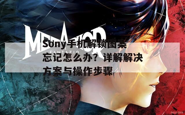 Sony手机解锁图案忘记怎么办？详解解决方案与操作步骤