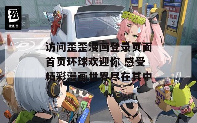 访问歪歪漫画登录页面首页环球欢迎你 感受精彩漫画世界尽在其中