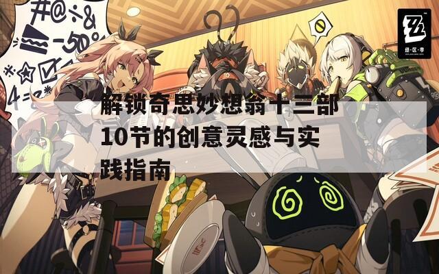 解锁奇思妙想翁十三部10节的创意灵感与实践指南