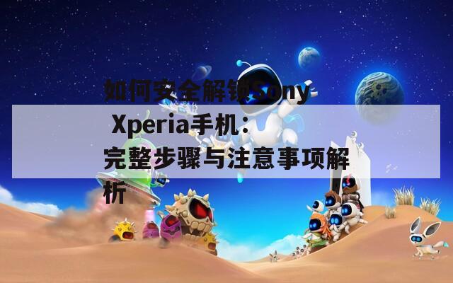 如何安全解锁Sony Xperia手机：完整步骤与注意事项解析