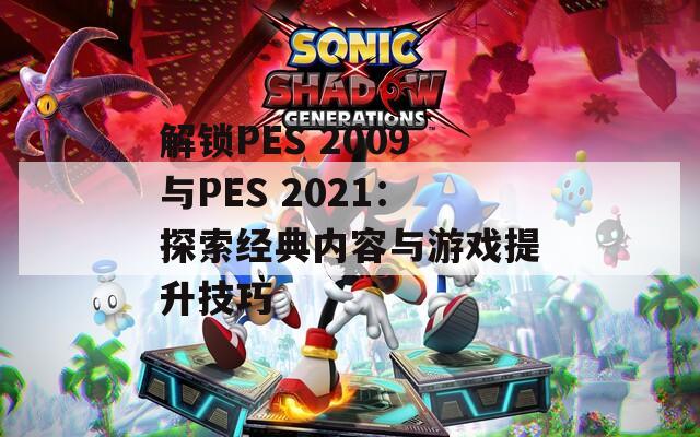 解锁PES 2009与PES 2021：探索经典内容与游戏提升技巧