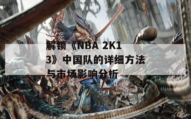 解锁《NBA 2K13》中国队的详细方法与市场影响分析