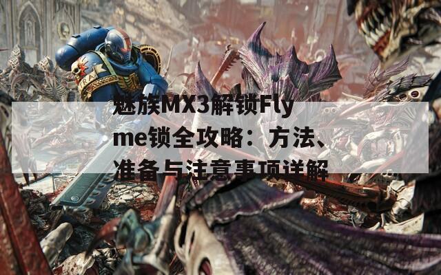 魅族MX3解锁Flyme锁全攻略：方法、准备与注意事项详解