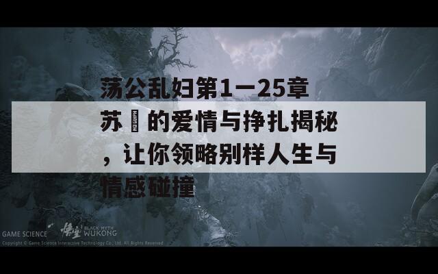 荡公乱妇第1一25章苏玥的爱情与挣扎揭秘，让你领略别样人生与情感碰撞