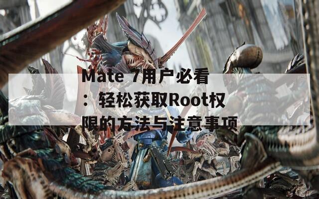 Mate 7用户必看：轻松获取Root权限的方法与注意事项