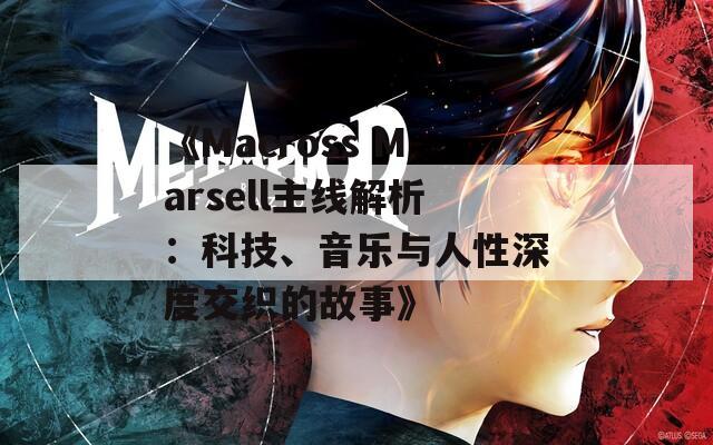 《Macross Marsell主线解析：科技、音乐与人性深度交织的故事》