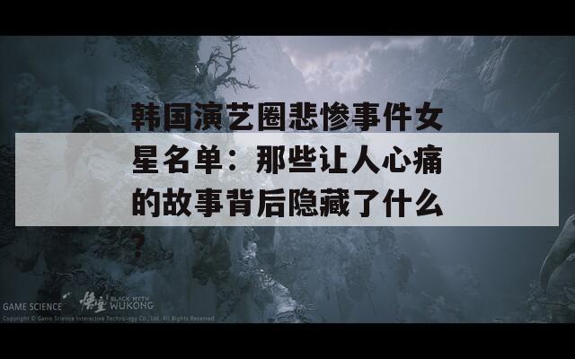 韩国演艺圈悲惨事件女星名单：那些让人心痛的故事背后隐藏了什么？