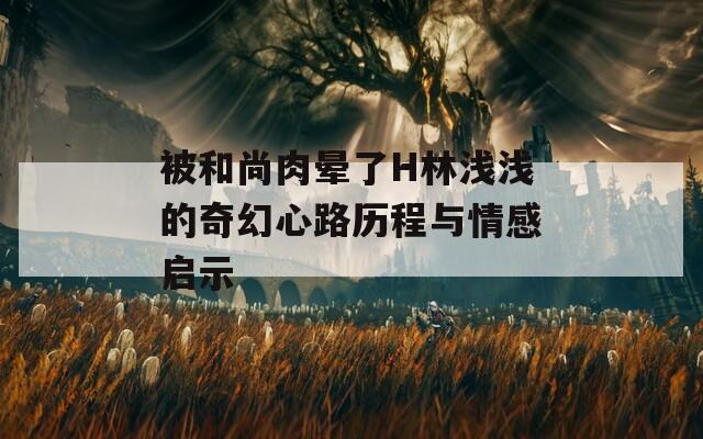 被和尚肉晕了H林浅浅的奇幻心路历程与情感启示