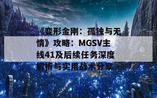 《变形金刚：孤独与无情》攻略：MGSV主线41及后续任务深度解析与实用战术分享