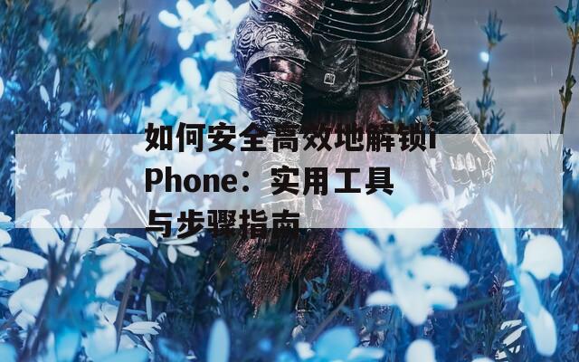 如何安全高效地解锁iPhone：实用工具与步骤指南