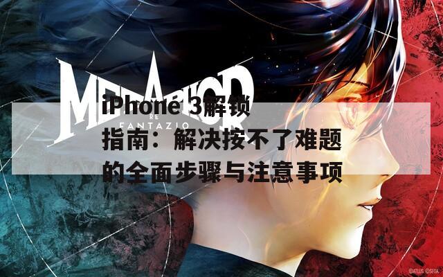 iPhone 3解锁指南：解决按不了难题的全面步骤与注意事项