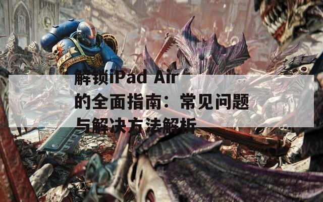 解锁iPad Air的全面指南：常见问题与解决方法解析