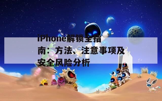 iPhone解锁全指南：方法、注意事项及安全风险分析