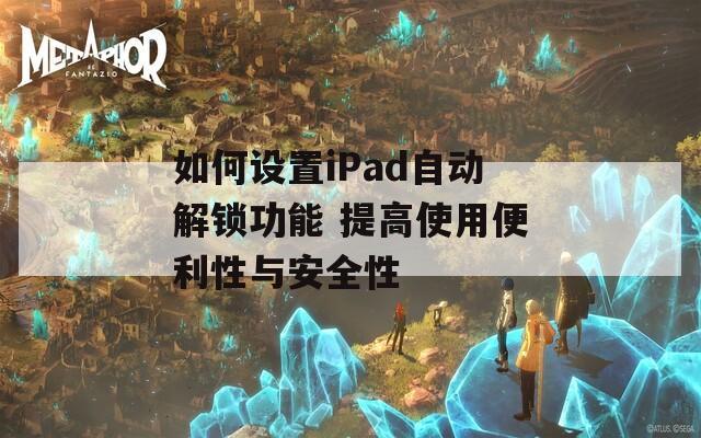 如何设置iPad自动解锁功能 提高使用便利性与安全性