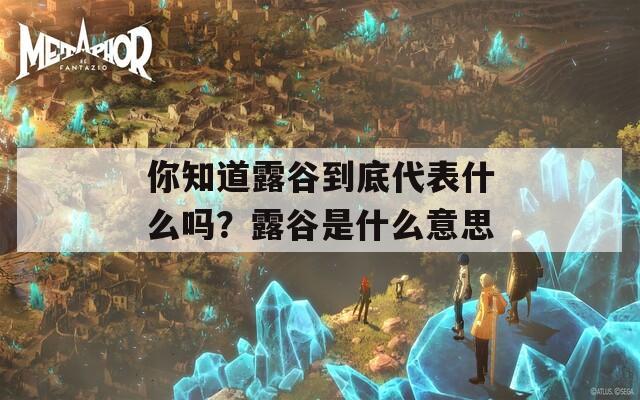 你知道露谷到底代表什么吗？露谷是什么意思