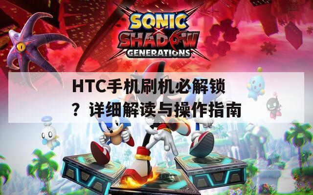 HTC手机刷机必解锁？详细解读与操作指南