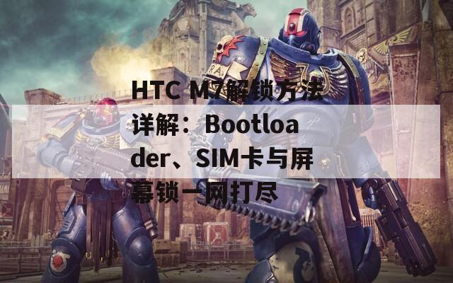 HTC M7解锁方法详解：Bootloader、SIM卡与屏幕锁一网打尽