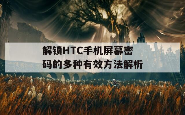 解锁HTC手机屏幕密码的多种有效方法解析