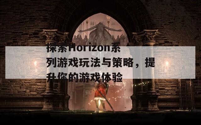 探索Horizon系列游戏玩法与策略，提升你的游戏体验