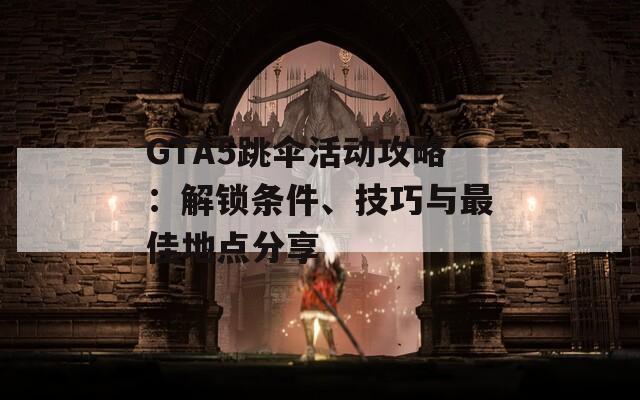 GTA5跳伞活动攻略：解锁条件、技巧与最佳地点分享