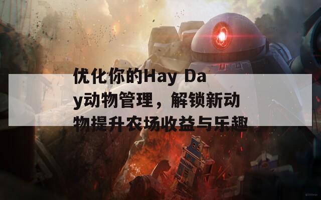 优化你的Hay Day动物管理，解锁新动物提升农场收益与乐趣