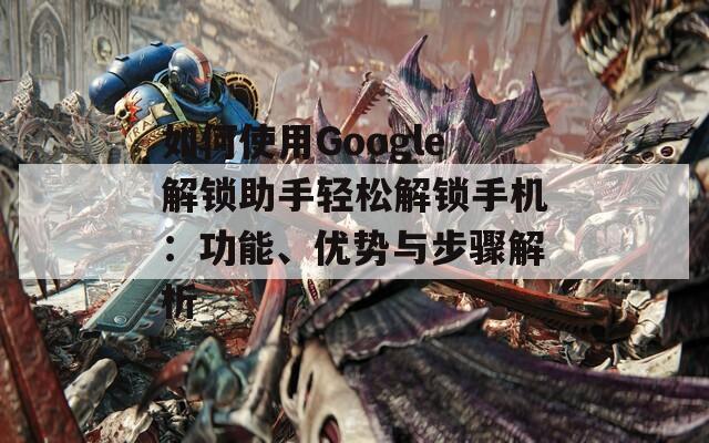 如何使用Google解锁助手轻松解锁手机：功能、优势与步骤解析