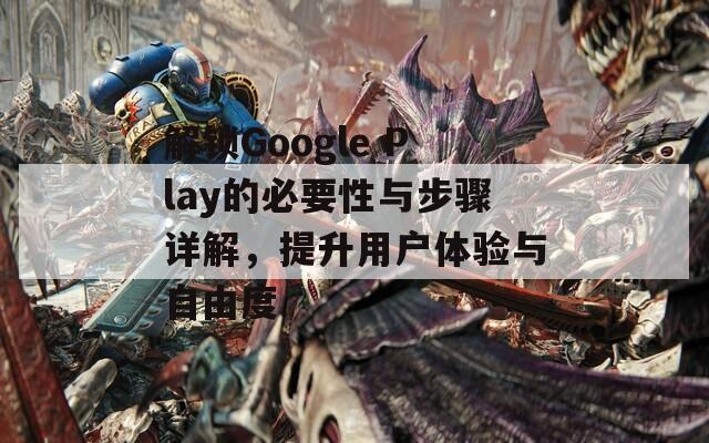 解锁Google Play的必要性与步骤详解，提升用户体验与自由度