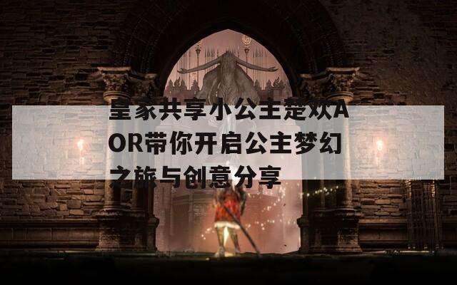 皇家共享小公主楚欢AOR带你开启公主梦幻之旅与创意分享