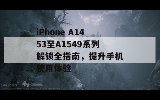 iPhone A1453至A1549系列解锁全指南，提升手机使用体验