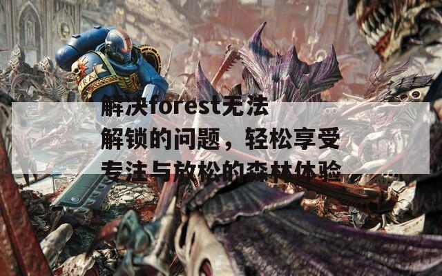 解决forest无法解锁的问题，轻松享受专注与放松的森林体验