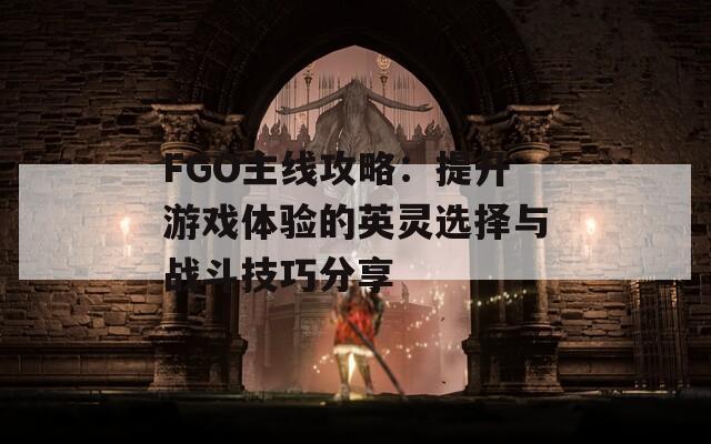 FGO主线攻略：提升游戏体验的英灵选择与战斗技巧分享