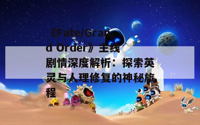 《Fate/Grand Order》主线剧情深度解析：探索英灵与人理修复的神秘旅程