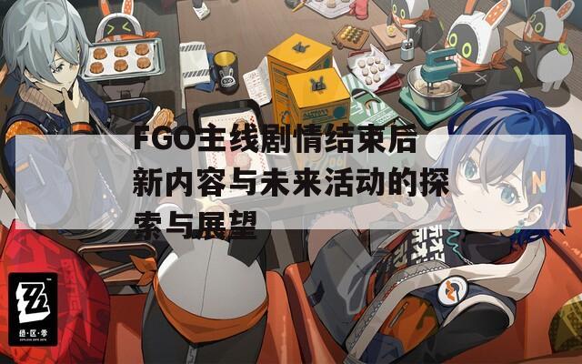 FGO主线剧情结束后新内容与未来活动的探索与展望