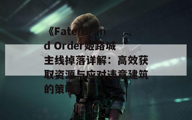 《Fate/Grand Order姬路城主线掉落详解：高效获取资源与应对违章建筑的策略》