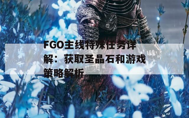 FGO主线特殊任务详解：获取圣晶石和游戏策略解析