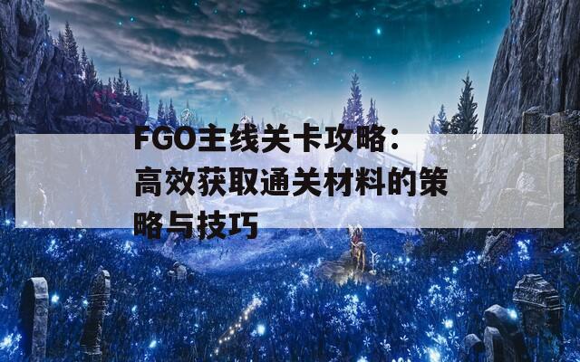 FGO主线关卡攻略：高效获取通关材料的策略与技巧