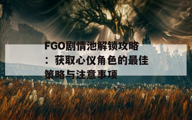 FGO剧情池解锁攻略：获取心仪角色的最佳策略与注意事项