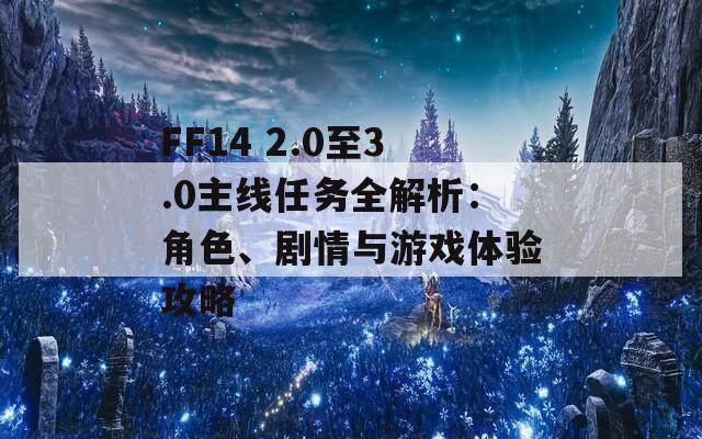 FF14 2.0至3.0主线任务全解析：角色、剧情与游戏体验攻略