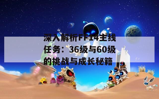 深入解析FF14主线任务：36级与60级的挑战与成长秘籍