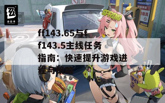 ff143.65与ff143.5主线任务指南：快速提升游戏进程与策略